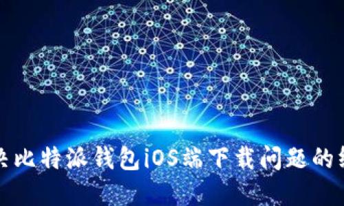 如何解决比特派钱包iOS端下载问题的终极指南