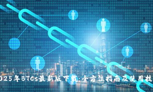 2025年BTCs最新版下载：全方位指南及使用技巧