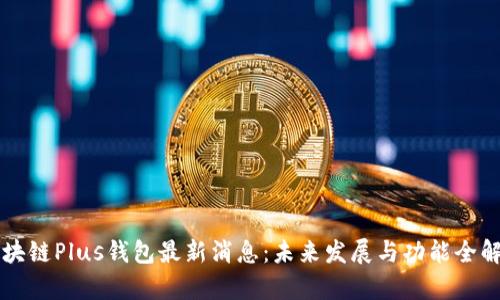 区块链Plus钱包最新消息：未来发展与功能全解析